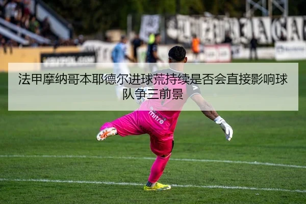 法甲摩纳哥本耶德尔进球荒持续是否会直接影响球队争三前景