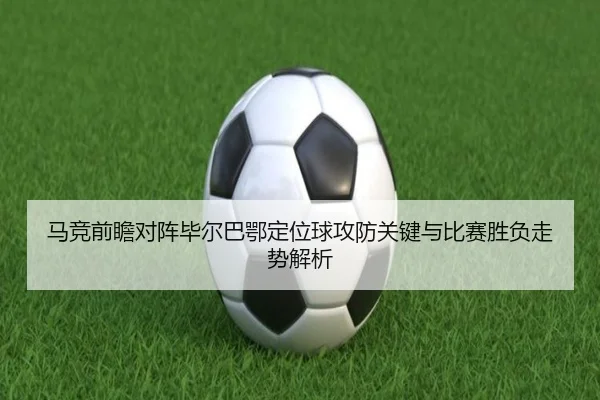 马竞前瞻对阵毕尔巴鄂定位球攻防关键与比赛胜负走势解析