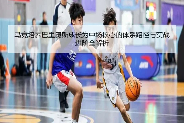 马竞培养巴里奥斯成长为中场核心的体系路径与实战进阶全解析