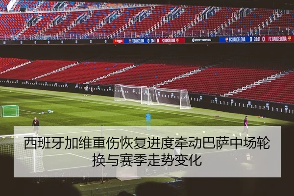 西班牙加维重伤恢复进度牵动巴萨中场轮换与赛季走势变化