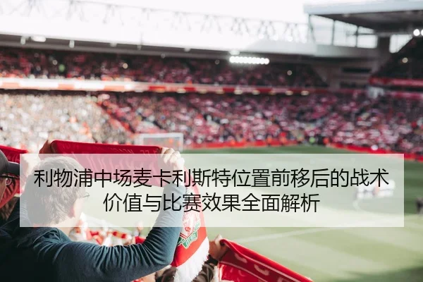 利物浦中场麦卡利斯特位置前移后的战术价值与比赛效果全面解析