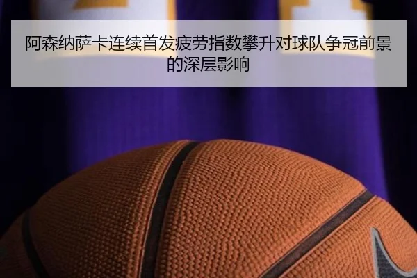 阿森纳萨卡连续首发疲劳指数攀升对球队争冠前景的深层影响