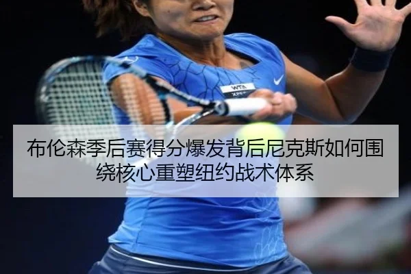 布伦森季后赛得分爆发背后尼克斯如何围绕核心重塑纽约战术体系