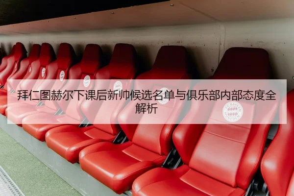 拜仁图赫尔下课后新帅候选名单与俱乐部内部态度全解析