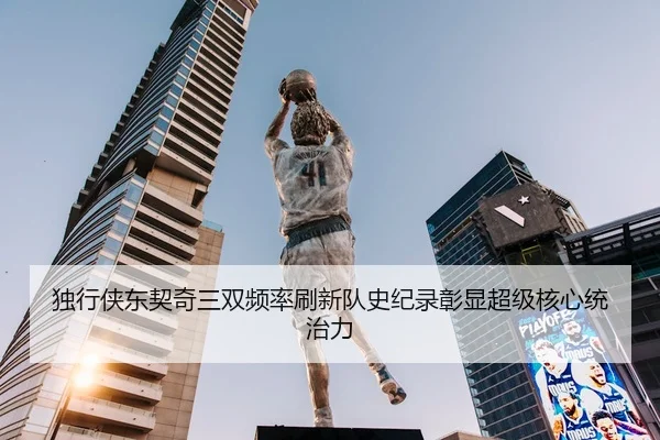 独行侠东契奇三双频率刷新队史纪录彰显超级核心统治力