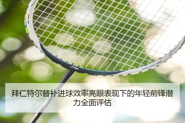 拜仁特尔替补进球效率亮眼表现下的年轻前锋潜力全面评估