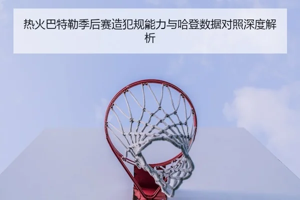 热火巴特勒季后赛造犯规能力与哈登数据对照深度解析