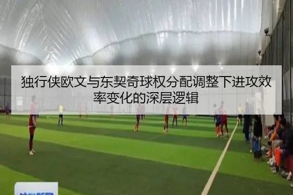 独行侠欧文与东契奇球权分配调整下进攻效率变化的深层逻辑
