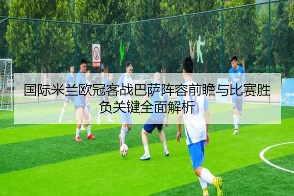 国际米兰欧冠客战巴萨阵容前瞻与比赛胜负关键全面解析