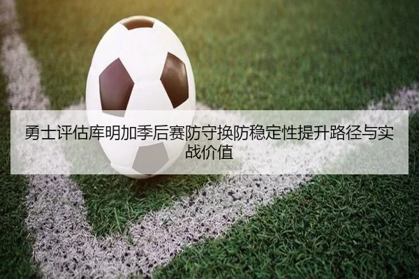 勇士评估库明加季后赛防守换防稳定性提升路径与实战价值