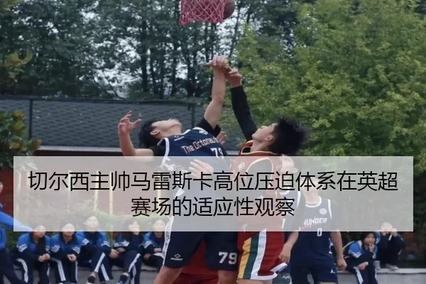 切尔西主帅马雷斯卡高位压迫体系在英超赛场的适应性观察