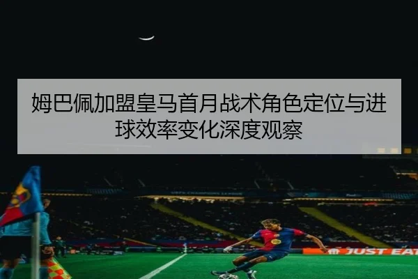 姆巴佩加盟皇马首月战术角色定位与进球效率变化深度观察
