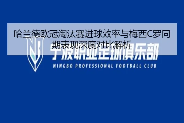 哈兰德欧冠淘汰赛进球效率与梅西C罗同期表现深度对比解析