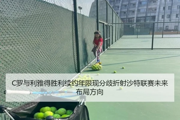 C罗与利雅得胜利续约年限现分歧折射沙特联赛未来布局方向