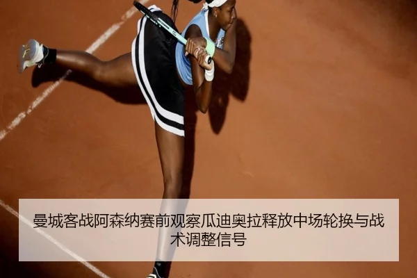 曼城客战阿森纳赛前观察瓜迪奥拉释放中场轮换与战术调整信号