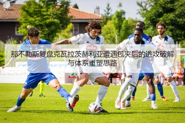 那不勒斯复盘克瓦拉茨赫利亚遭遇包夹后的进攻破解与体系重塑思路