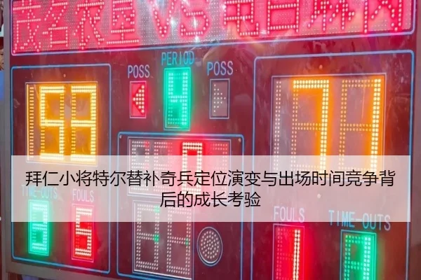 拜仁小将特尔替补奇兵定位演变与出场时间竞争背后的成长考验