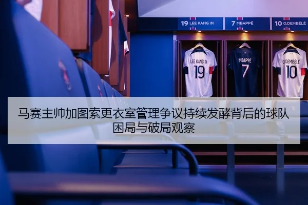 马赛主帅加图索更衣室管理争议持续发酵背后的球队困局与破局观察
