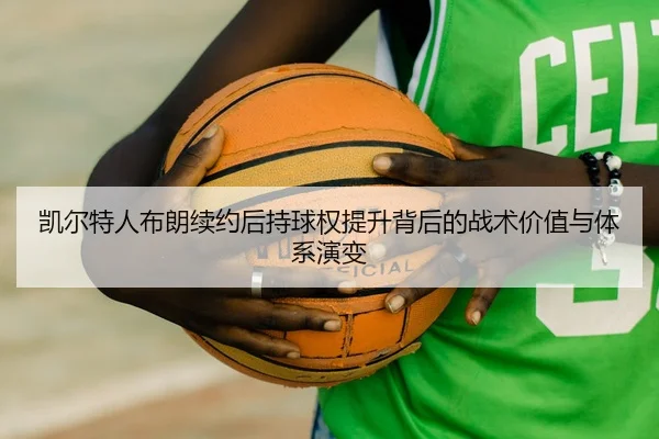 凯尔特人布朗续约后持球权提升背后的战术价值与体系演变