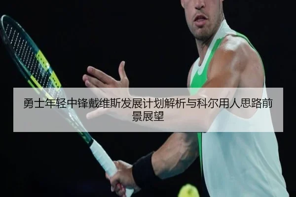 勇士年轻中锋戴维斯发展计划解析与科尔用人思路前景展望
