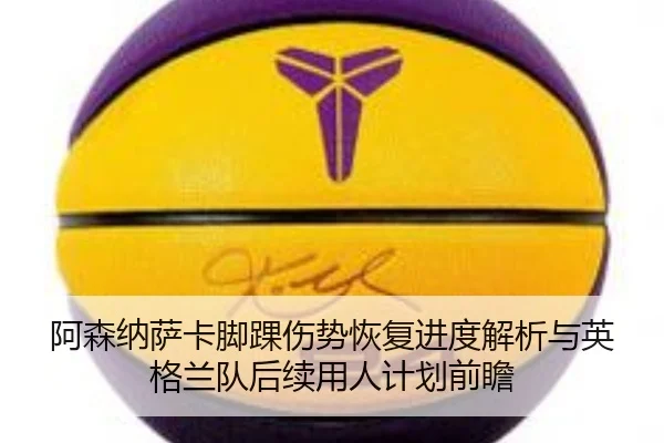 阿森纳萨卡脚踝伤势恢复进度解析与英格兰队后续用人计划前瞻
