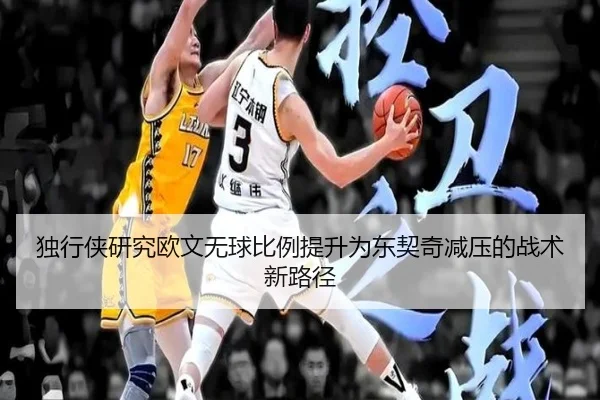 独行侠研究欧文无球比例提升为东契奇减压的战术新路径