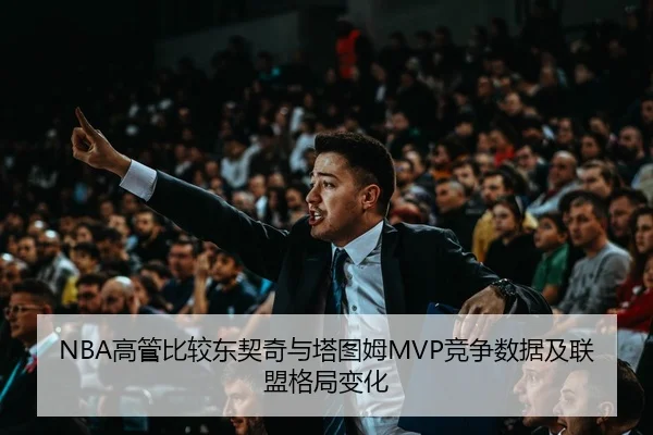 NBA高管比较东契奇与塔图姆MVP竞争数据及联盟格局变化