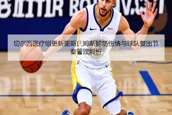 切尔西医疗组更新里斯詹姆斯腿筋伤情与球队复出节奏管理解析