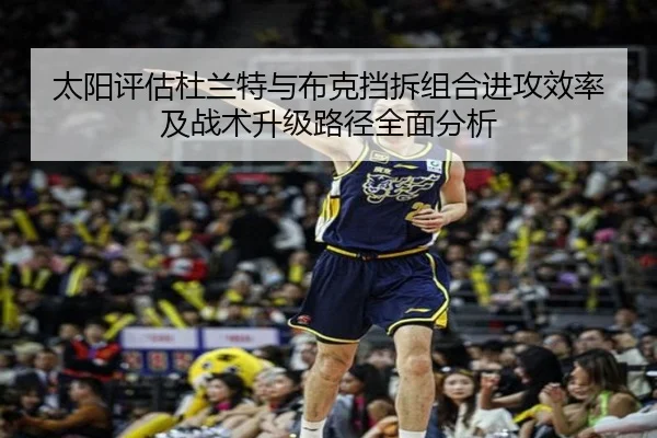 太阳评估杜兰特与布克挡拆组合进攻效率及战术升级路径全面分析