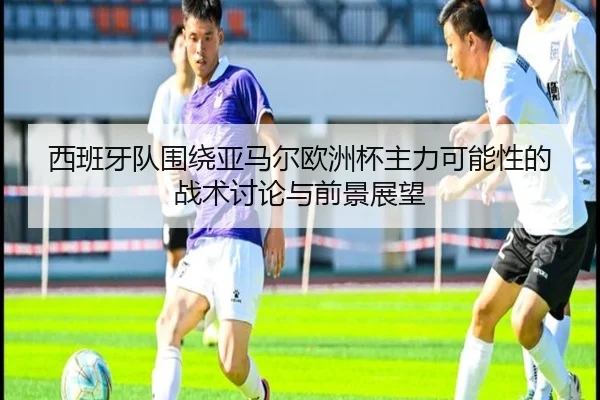 西班牙队围绕亚马尔欧洲杯主力可能性的战术讨论与前景展望