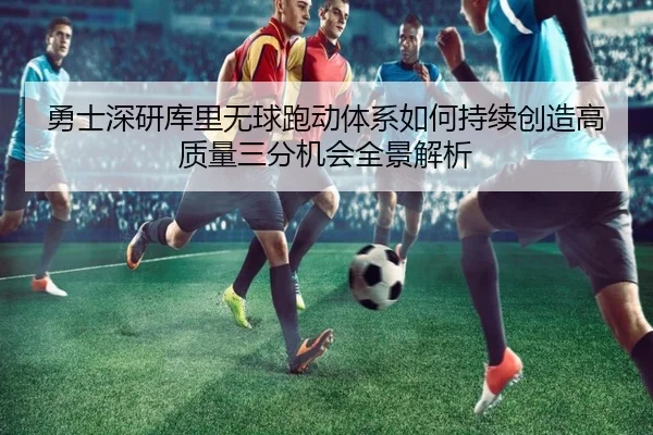勇士深研库里无球跑动体系如何持续创造高质量三分机会全景解析