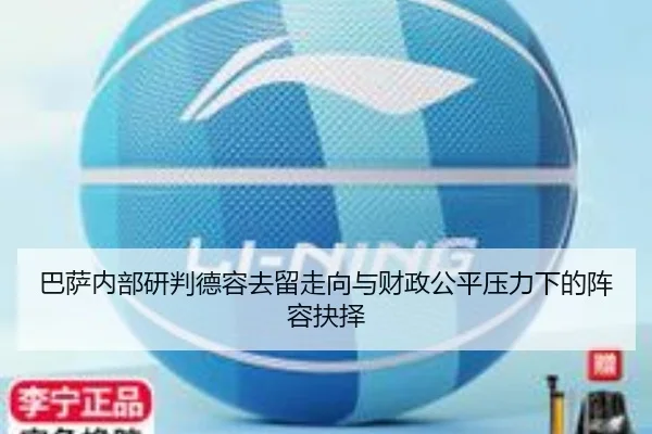 巴萨内部研判德容去留走向与财政公平压力下的阵容抉择