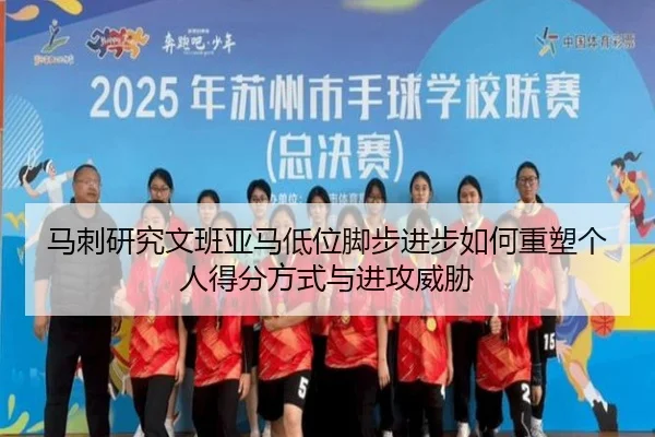 马刺研究文班亚马低位脚步进步如何重塑个人得分方式与进攻威胁