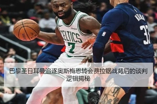 巴黎圣日耳曼追逐奥斯梅恩转会费拉锯战背后的谈判逻辑揭秘