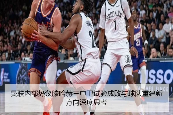 曼联内部热议滕哈赫三中卫试验成败与球队重建新方向深度思考