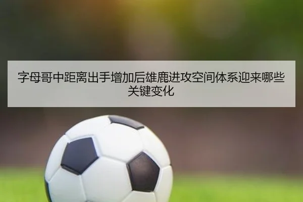 字母哥中距离出手增加后雄鹿进攻空间体系迎来哪些关键变化