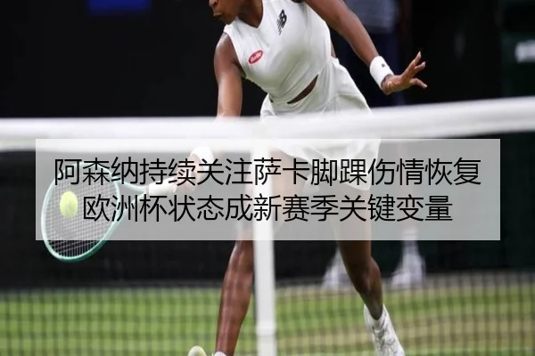 阿森纳持续关注萨卡脚踝伤情恢复 欧洲杯状态成新赛季关键变量