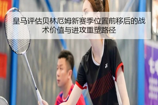 皇马评估贝林厄姆新赛季位置前移后的战术价值与进攻重塑路径