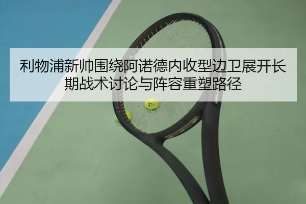 利物浦新帅围绕阿诺德内收型边卫展开长期战术讨论与阵容重塑路径
