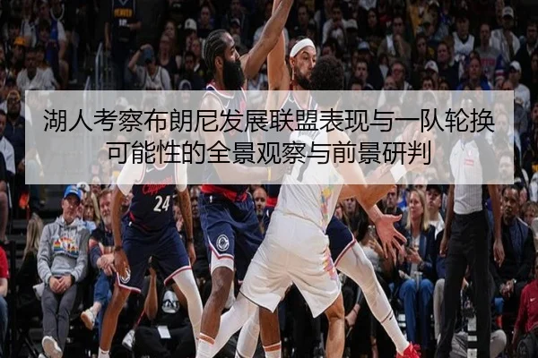 湖人考察布朗尼发展联盟表现与一队轮换可能性的全景观察与前景研判