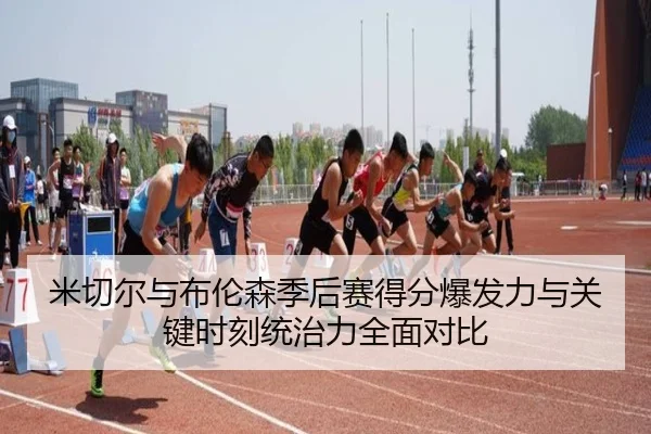 米切尔与布伦森季后赛得分爆发力与关键时刻统治力全面对比