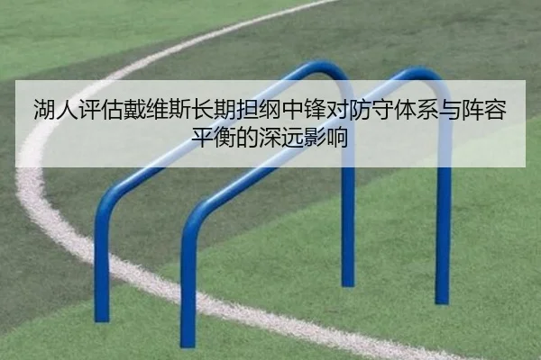 湖人评估戴维斯长期担纲中锋对防守体系与阵容平衡的深远影响