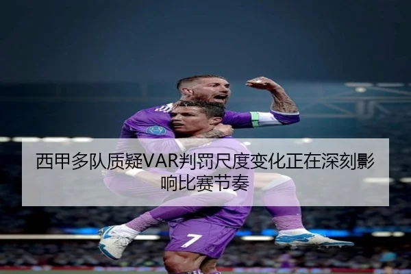西甲多队质疑VAR判罚尺度变化正在深刻影响比赛节奏