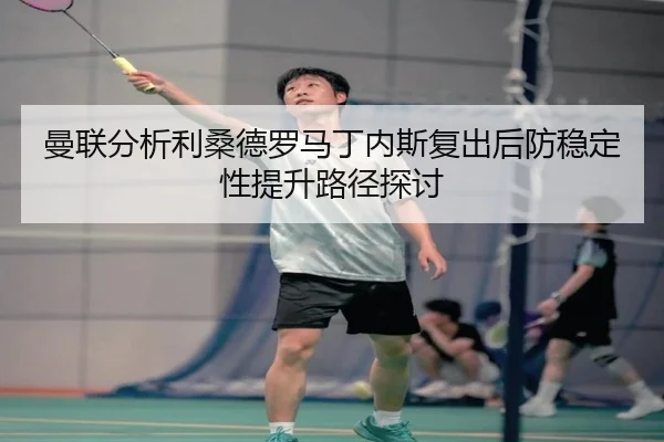 曼联分析利桑德罗马丁内斯复出后防稳定性提升路径探讨