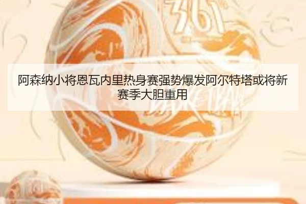 阿森纳小将恩瓦内里热身赛强势爆发阿尔特塔或将新赛季大胆重用