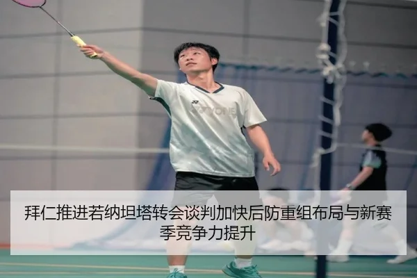 拜仁推进若纳坦塔转会谈判加快后防重组布局与新赛季竞争力提升