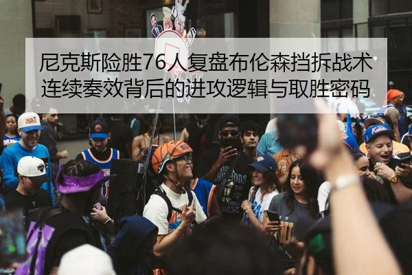 尼克斯险胜76人复盘布伦森挡拆战术连续奏效背后的进攻逻辑与取胜密码