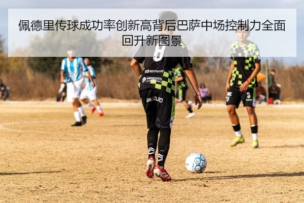 佩德里传球成功率创新高背后巴萨中场控制力全面回升新图景