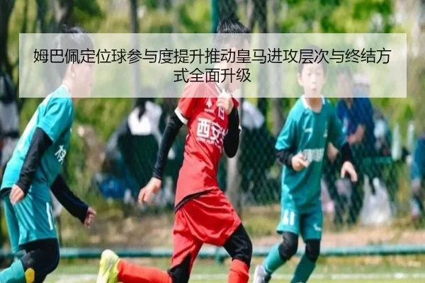 姆巴佩定位球参与度提升推动皇马进攻层次与终结方式全面升级